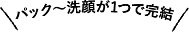 パック～洗顔が1つで完結