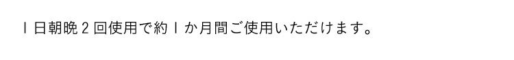 1日朝晩2回使用で約1か月間ご使用いただけます。