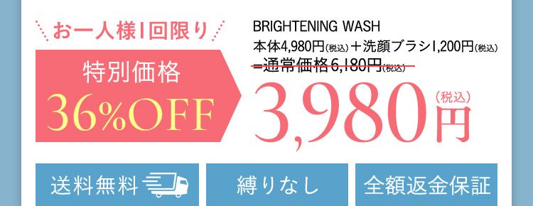 お一人様1回限り BRIGHTENING WASH 本体4,980円(税込)+洗顔ブラシ1,200円(税込)=通常価格6,180円(税込)が 特別価格 36％OFF 3,980(税込) 送料無料 縛りなし 全額返金保証
