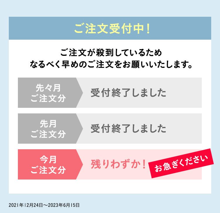 ご注文受付中！ ご注文が殺到しているためなるべく早めのご注文をお願いいたします。 先々月ご注文分 受付終了しました 先月ご注文分 受付終了しました 今月ご注文分 残りわずか！ お急ぎください ※2021年12月24日から2023年6月15日