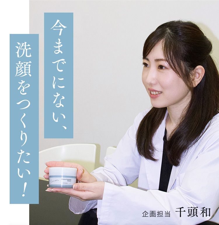 今までにない、洗顔をつくりたい！ 企画担当千頭和