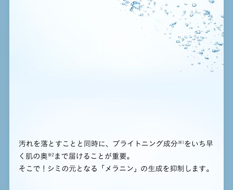 汚れを落とすことと同時に、ブライトニング成分をいち早く肌の奥まで届けることが重要。 そこで！シミの元となる「メラニン」の生成を抑制します。