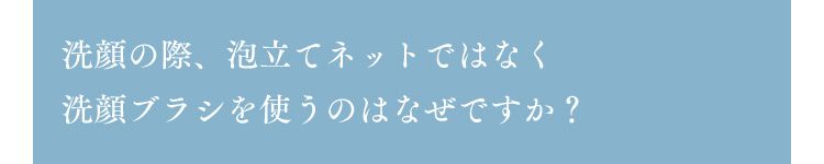 洗顔の際、泡立てネットではなく洗顔ブラシを使うのはなぜですか？