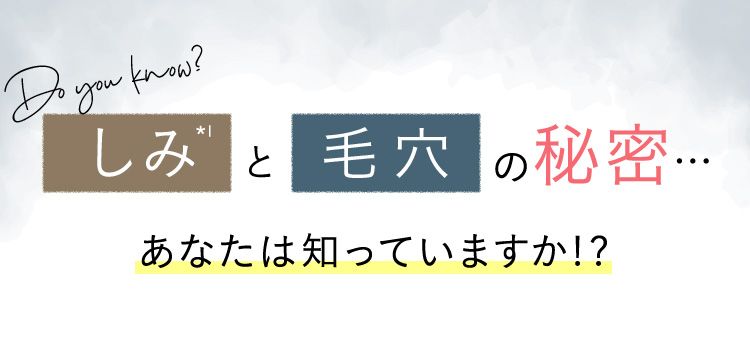 Do you know？ しみ※1と毛穴の秘密… あなたは知っていますか！？