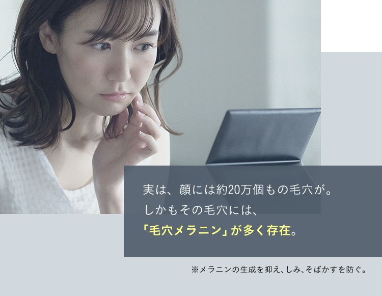 実は、顔には約20万個もの毛穴が。しかもその毛穴には、「毛穴メラニン」が多く存在。 ※メラニンの生成を抑え、しみ、そばかすを防ぐ。