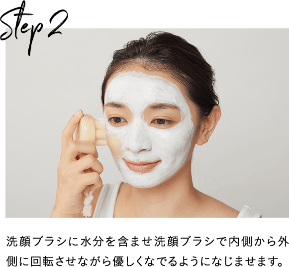 Step2 洗顔ブラシに水分を含ませ洗顔ブラシで内側から外側に回転させながら優しくなでるようになじませます。