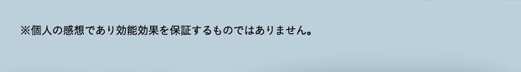 ※個人の感想であり効能効果を保証するものではありません。