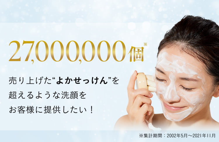 27,000,000個※ 売り上げた“よかせっけん”を超えるような洗顔をお客様に提供したい！ ※集計期間：2002年5月から2021年11月